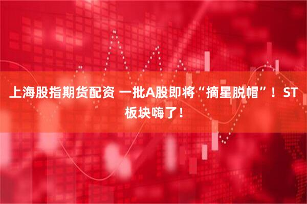上海股指期货配资 一批A股即将“摘星脱帽”！ST板块嗨了！