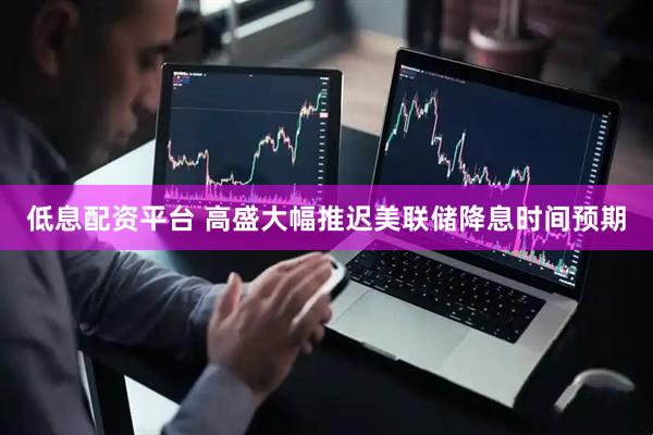 低息配资平台 高盛大幅推迟美联储降息时间预期