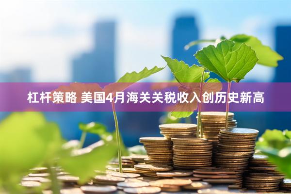 杠杆策略 美国4月海关关税收入创历史新高