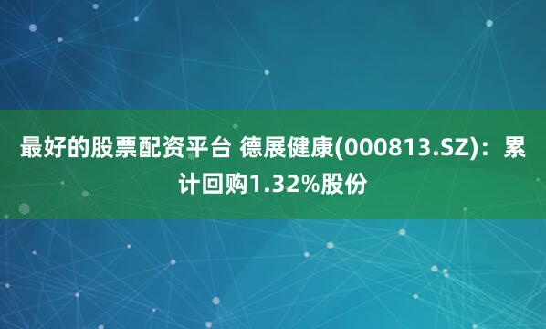 最好的股票配资平台 德展健康(000813.SZ)：累计回购1.32%股份
