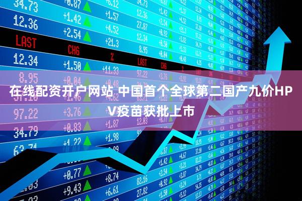 在线配资开户网站 中国首个全球第二国产九价HPV疫苗获批上市