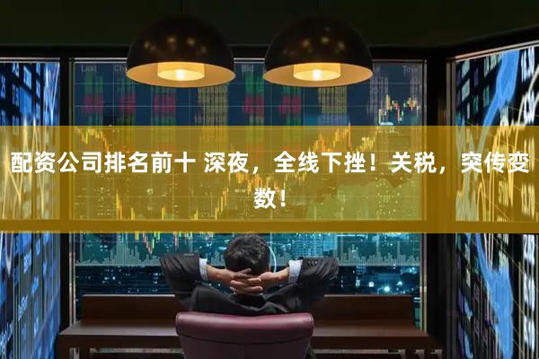 配资公司排名前十 深夜，全线下挫！关税，突传变数！