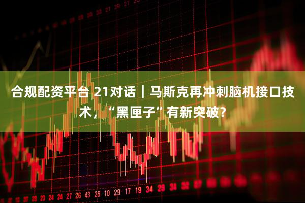 合规配资平台 21对话｜马斯克再冲刺脑机接口技术，“黑匣子”有新突破？