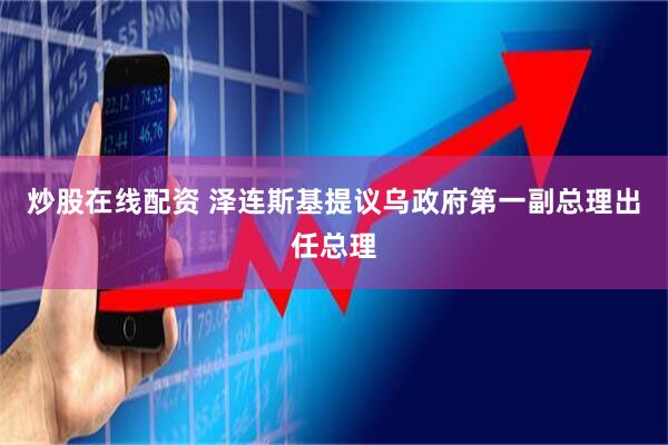 炒股在线配资 泽连斯基提议乌政府第一副总理出任总理
