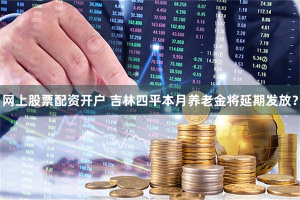 网上股票配资开户 吉林四平本月养老金将延期发放？