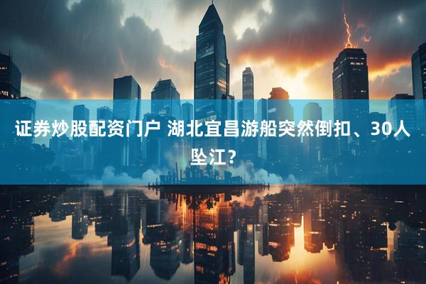 证券炒股配资门户 湖北宜昌游船突然倒扣、30人坠江？