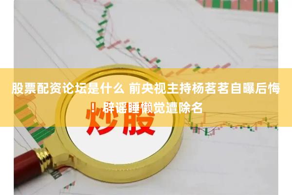 股票配资论坛是什么 前央视主持杨茗茗自曝后悔！辟谣睡懒觉遭除名