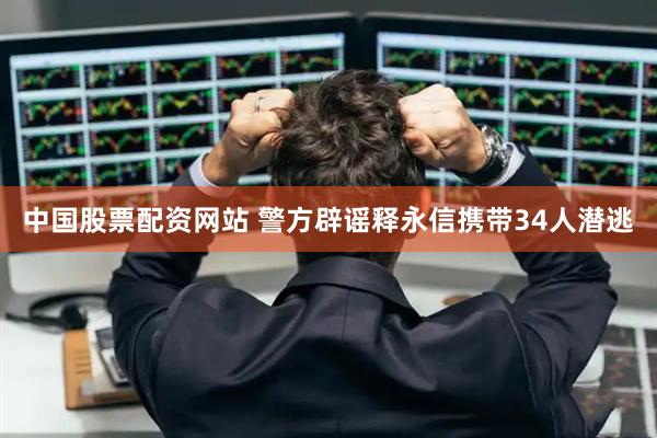 中国股票配资网站 警方辟谣释永信携带34人潜逃