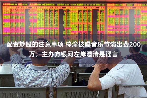 配资炒股的注意事项 梓渝被曝音乐节演出费200万，主办方银河左岸澄清是谣言