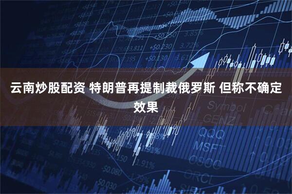 云南炒股配资 特朗普再提制裁俄罗斯 但称不确定效果