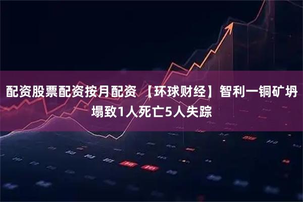 配资股票配资按月配资 【环球财经】智利一铜矿坍塌致1人死亡5人失踪