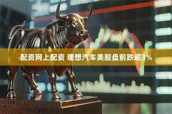 配资网上配资 理想汽车美股盘前跌超3%