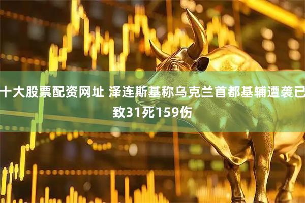 十大股票配资网址 泽连斯基称乌克兰首都基辅遭袭已致31死159伤