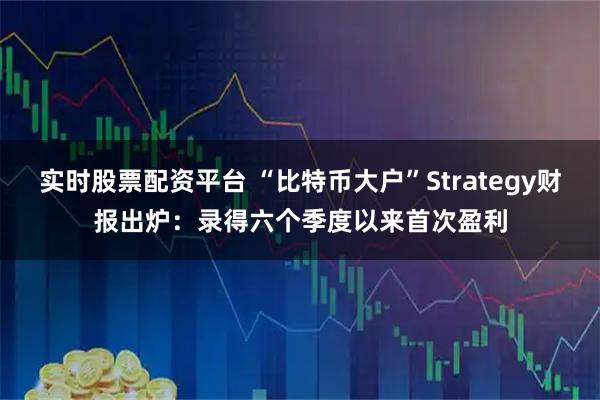 实时股票配资平台 “比特币大户”Strategy财报出炉：录得六个季度以来首次盈利