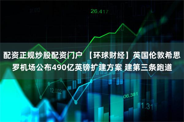 配资正规炒股配资门户 【环球财经】英国伦敦希思罗机场公布490亿英镑扩建方案 建第三条跑道