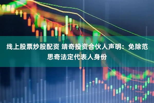 线上股票炒股配资 靖奇投资合伙人声明：免除范思奇法定代表人身份