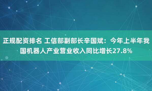 正规配资排名 工信部副部长辛国斌：今年上半年我国机器人产业营业收入同比增长27.8%