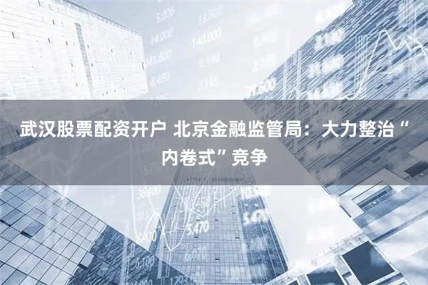 武汉股票配资开户 北京金融监管局：大力整治“内卷式”竞争