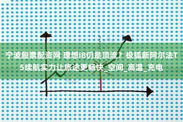 宁波股票配资网 理想i8仍是顶流？极狐新阿尔法T5续航实力让旅途更畅快_空间_高温_充电