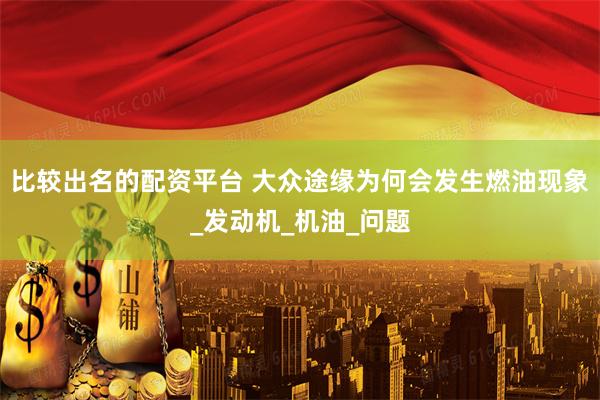 比较出名的配资平台 大众途缘为何会发生燃油现象_发动机_机油_问题
