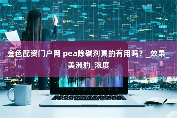 金色配资门户网 pea除碳剂真的有用吗？_效果_美洲豹_浓度