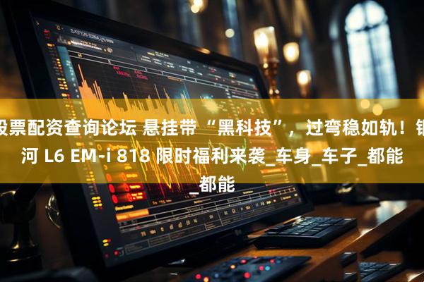 股票配资查询论坛 悬挂带 “黑科技”，过弯稳如轨！银河 L6 EM-i 818 限时福利来袭_车身_车子_都能