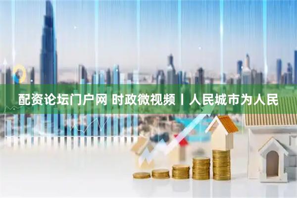 配资论坛门户网 时政微视频丨人民城市为人民