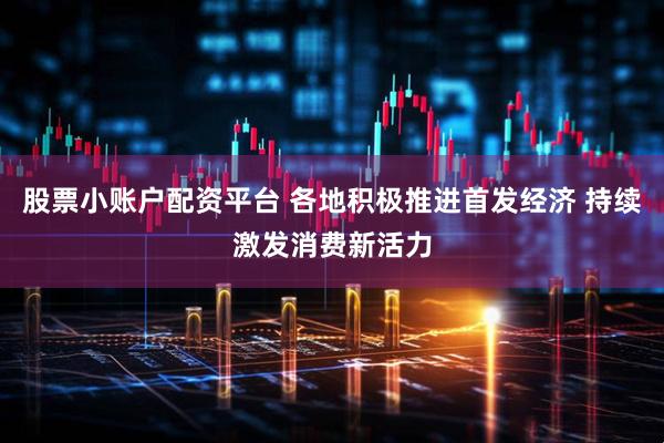 股票小账户配资平台 各地积极推进首发经济 持续激发消费新活力
