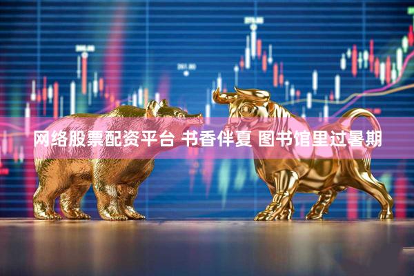 网络股票配资平台 书香伴夏 图书馆里过暑期