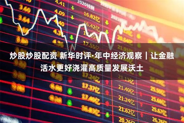 炒股炒股配资 新华时评·年中经济观察｜让金融活水更好浇灌高质量发展沃土