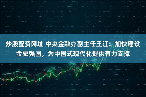 炒股配资网址 中央金融办副主任王江：加快建设金融强国，为中国式现代化提供有力支撑