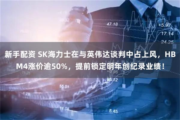 新手配资 SK海力士在与英伟达谈判中占上风，HBM4涨价逾50%，提前锁定明年创纪录业绩！