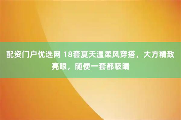 配资门户优选网 18套夏天温柔风穿搭，大方精致亮眼，随便一套都吸睛