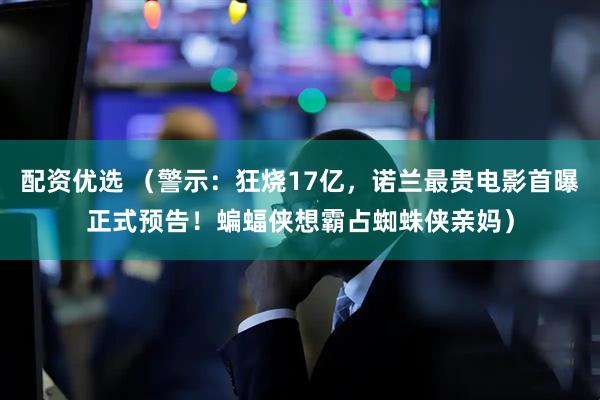 配资优选 （警示：狂烧17亿，诺兰最贵电影首曝正式预告！蝙蝠侠想霸占蜘蛛侠亲妈）