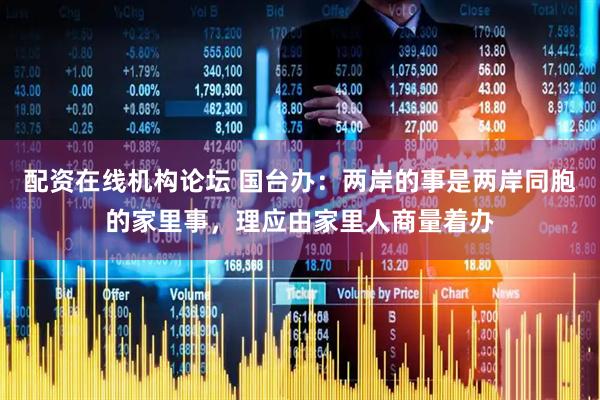 配资在线机构论坛 国台办：两岸的事是两岸同胞的家里事，理应由家里人商量着办