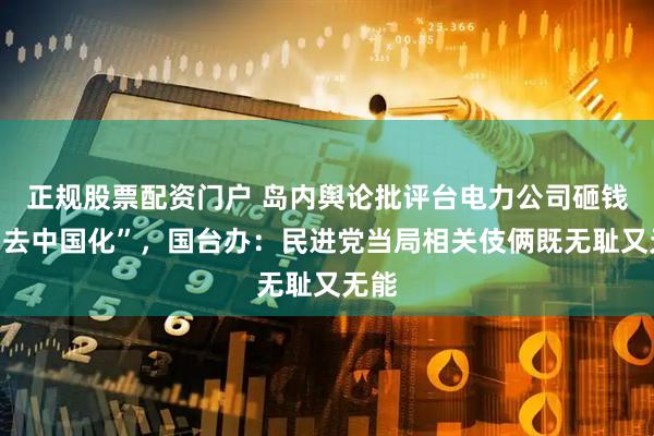 正规股票配资门户 岛内舆论批评台电力公司砸钱搞“去中国化”，国台办：民进党当局相关伎俩既无耻又无能