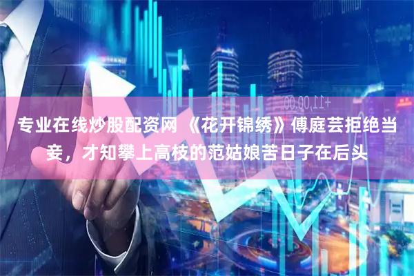 专业在线炒股配资网 《花开锦绣》傅庭芸拒绝当妾，才知攀上高枝的范姑娘苦日子在后头