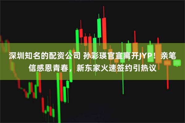 深圳知名的配资公司 孙彩瑛官宣离开JYP！亲笔信感恩青春，新东家火速签约引热议