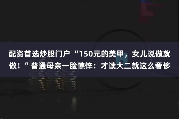 配资首选炒股门户 “150元的美甲，女儿说做就做！”普通母亲一脸憔悴：才读大二就这么奢侈
